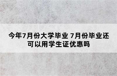 今年7月份大学毕业 7月份毕业还可以用学生证优惠吗